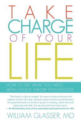 Take Charge of Your Life: How to Get What You Need with Choice-Theory Psychology