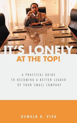 It's Lonely at the Top!: A Practical Guide to Becoming a Better Leader of Your Small Company