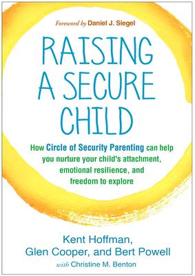 Raising a Secure Child: How Circle of Security Parenting Can Help You Nurture Your Child's Attachment, Emotional Resilience, and Freedom to Ex