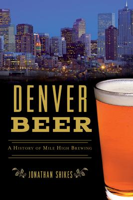 Denver Beer: A History of Mile High Brewing