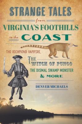 Strange Tales from Virginia's Foothills to the Coast: The Richmond Vampire, the Witch of Pungo, the Dismal Swamp Monster & More
