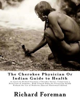 The Cherokee Physician Or Indian Guide to Health: As Given by Richard Foreman a Cherokee Doctor; Comprising a Brief View of Anatomy.: With General Rul