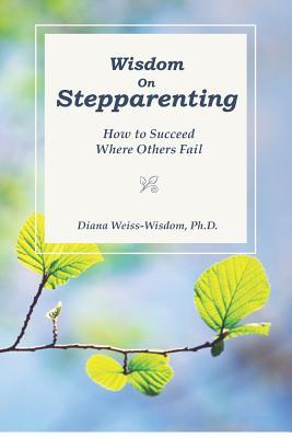 Wisdom On Step-Parenting: How to Succeed Where Others Fail