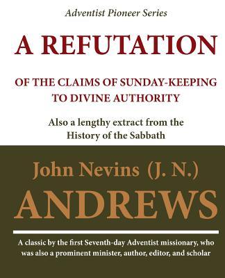 A Refutation of the Claims of Sunday-keeping to Divine Authority: also a lengthy extract from the History of the Sabbath