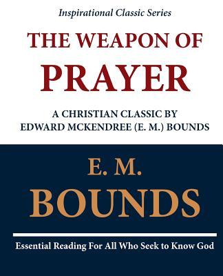 The Weapon of Prayer A Christian Classic by Edward McKendree (E. M.) Bounds