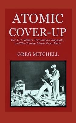 Atomic Cover-up: Two U.S. Soldiers, Hiroshima & Nagasaki, and The Greatest Movie Never Made