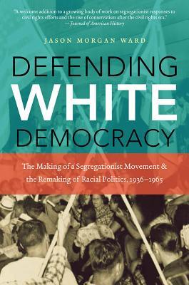 Defending White Democracy: The Making of a Segregationist Movement and the Remaking of Racial Politics, 1936-1965