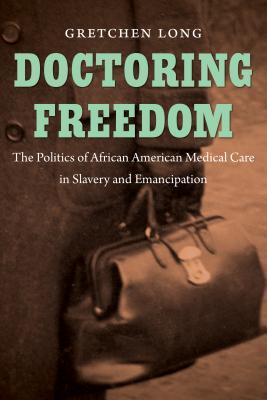 Doctoring Freedom: The Politics of African American Medical Care in Slavery and Emancipation