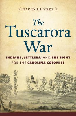 The Tuscarora War: Indians, Settlers, and the Fight for the Carolina Colonies