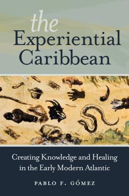 The Experiential Caribbean: Creating Knowledge and Healing in the Early Modern Atlantic