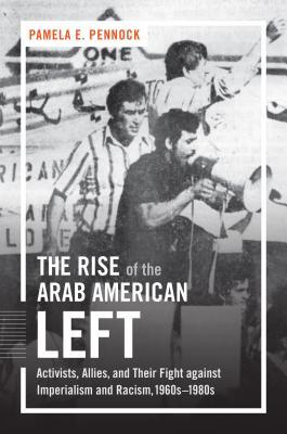 The Rise of the Arab American Left: Activists, Allies, and Their Fight Against Imperialism and Racism, 1960s-1980s