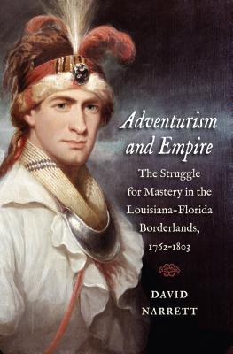 Adventurism and Empire: The Struggle for Mastery in the Louisiana-Florida Borderlands, 1762-1803