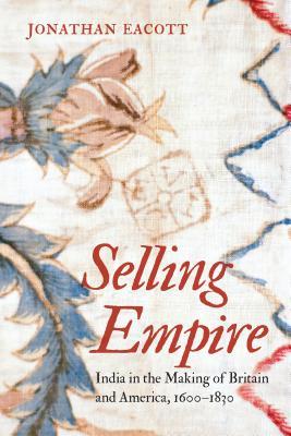 Selling Empire: India in the Making of Britain and America, 1600-1830