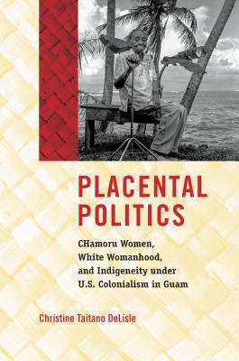 Placental Politics: Chamoru Women, White Womanhood, and Indigeneity Under U.S. Colonialism in Guam