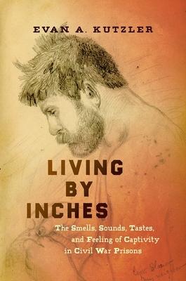 Living by Inches: The Smells, Sounds, Tastes, and Feeling of Captivity in Civil War Prisons Subscription