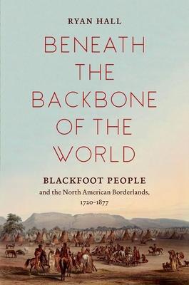 Beneath the Backbone of the World: Blackfoot People and the North American Borderlands, 1720-1877