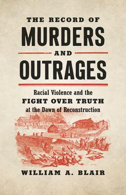 The Record of Murders and Outrages: Racial Violence and the Fight over Truth at the Dawn of Reconstruction