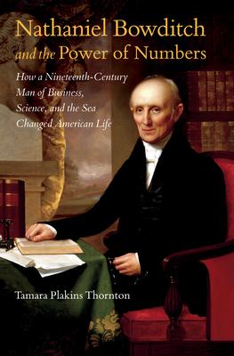 Nathaniel Bowditch and the Power of Numbers: How a Nineteenth-Century Man of Business, Science, and the Sea Changed American Life