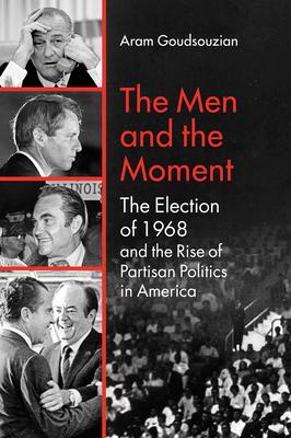 The Men and the Moment: The Election of 1968 and the Rise of Partisan Politics in America