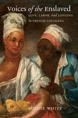 Voices of the Enslaved: Love, Labor, and Longing in French Louisiana