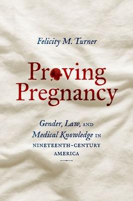 Proving Pregnancy: Gender, Law, and Medical Knowledge in Nineteenth-Century America