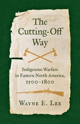The Cutting-Off Way: Indigenous Warfare in Eastern North America, 1500-1800 Subscription