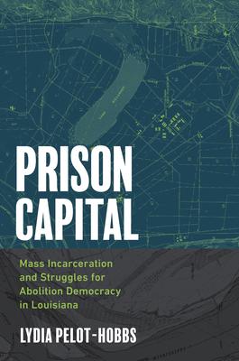 Prison Capital: Mass Incarceration and Struggles for Abolition Democracy in Louisiana