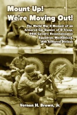 Mount Up! We're Moving Out!: The World War II Memoir of an Armored Car Gunner of D Troop, 94th Cavalry Reconnaissance Squadron, Mechanized, 14th Ar