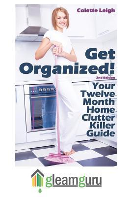 Get Organized! Your 12 Month Home Clutter Killer Guide: Organizing The House, Decluttering And How To Clean Your Home To Perfection