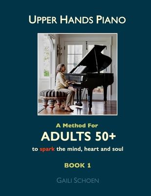 Upper Hands Piano: A Method for Adults 50+ to SPARK the Mind, Heart and Soul: Book 1