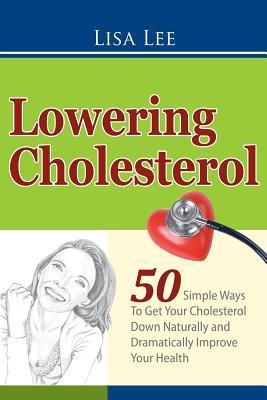 Lowering Cholesterol: 50 Simple Ways To Get Your Cholesterol Down Naturally and Dramatically Improve Your Health