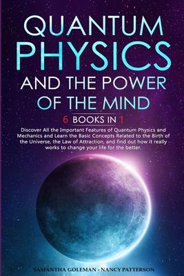 Quantum Physics and The Power of the Mind: 6 BOOKS IN 1 Discover All the Important Features of Quantum Physics and Mechanics and Learn the Basic Conce