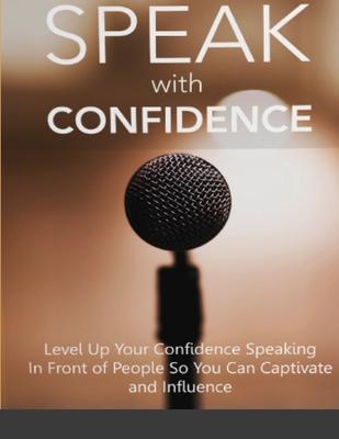 Speak With Confidence - Level Up Your Confidence Speaking in Front of People So You Can Captivate And Influence