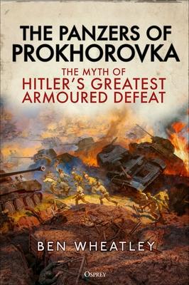 The Panzers of Prokhorovka: The Myth of Hitler's Greatest Armoured Defeat