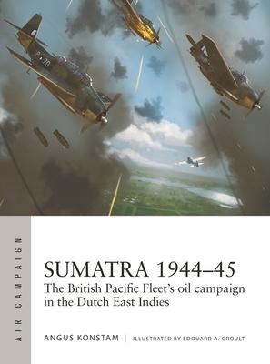 Sumatra 1944-45: The British Pacific Fleet's Oil Campaign in the Dutch East Indies