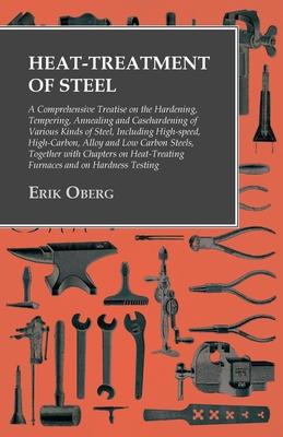 Heat-Treatment of Steel: A Comprehensive Treatise on the Hardening, Tempering, Annealing and Casehardening of Various Kinds of Steel: Including High-S