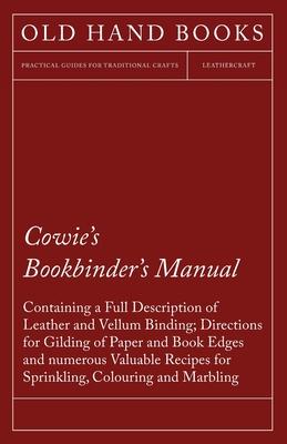 Cowie's Bookbinder's Manual - Containing a Full Description of Leather and Vellum Binding; Directions for Gilding of Paper and Book Edges and numerous