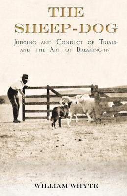 The Sheep-Dog - Judging and Conduct of Trials and the Art of Breaking-in;A Comprehensive and Practical Text-Book Dealing with the System of Judging Sh