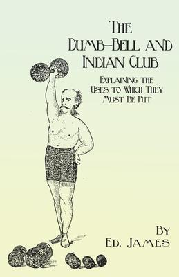 The Dumb-Bell and Indian Club: Explaining the Uses to Which They Must Be Put, with Numerous Illustrations of the Various Movements; Also A Treatise o