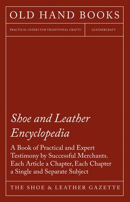 Shoe and Leather Encyclopedia - A Book of Practical and Expert Testimony by Successful Merchants. Each Article a Chapter, Each Chapter a Single and Se Subscription