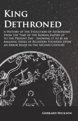 Kings Dethroned - A History of the Evolution of Astronomy from the Time of the Roman Empire Up to the Present Day: Showing It to Be an Amazing Series