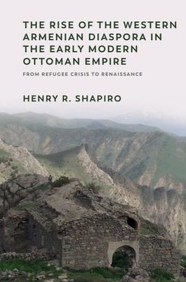 The Rise of the Western Armenian Diaspora in the Early Modern Ottoman Empire: From Refugee Crisis to Renaissance in the 17th Century