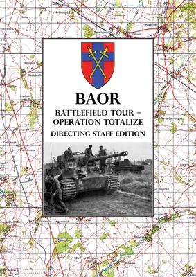 BAOR BATTLEFIELD TOUR - OPERATION TOTALIZE - Directing Staff Edition: 2 Canadian Corps Operations Astride the Road Caen-Falaise 7-8 August 1944