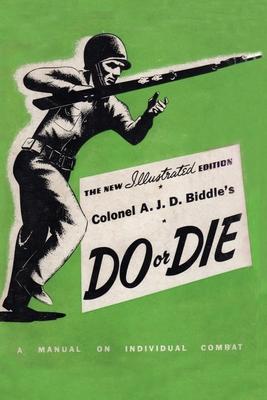 Colonel A. J. D. Biddle's Do or Die: A Manual on Individual Combat - Illustrated Edition 1944