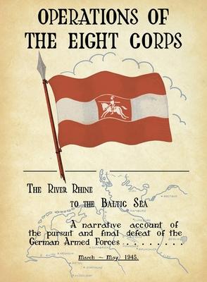 OPERATIONS OF THE EIGHTH CORPS The River Rhine to the Baltic Sea. A narrative account of the pursuit and final defeat of the German Armed Forces March