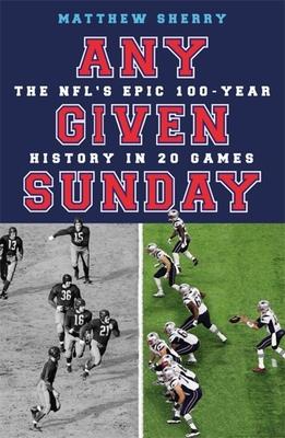 Any Given Sunday: The Nfl's Epic 100-Year History in 20 Games