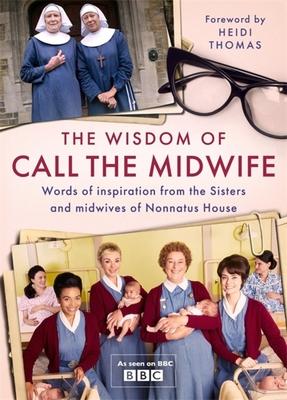 The Wisdom of Call the Midwife: Words of Inspiration from the Sisters and Midwives of Nonnatus House