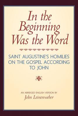 In the Beginning Was the Word: Saint Augustine's Homilies on the Gospel according to John: Saint Augustine's Homilies on the Gospel according to John