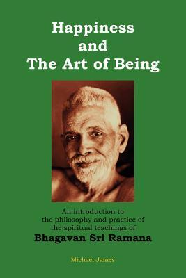 Happiness and the Art of Being: An introduction to the philosophy and practice of the spiritual teachings of Bhagavan Sri Ramana (Second Edition)