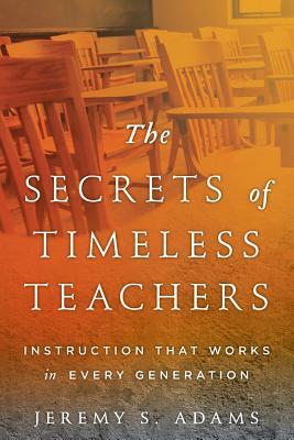 The Secrets of Timeless Teachers: Instruction that Works in Every Generation